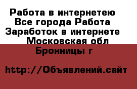 Работа в интернетею - Все города Работа » Заработок в интернете   . Московская обл.,Бронницы г.